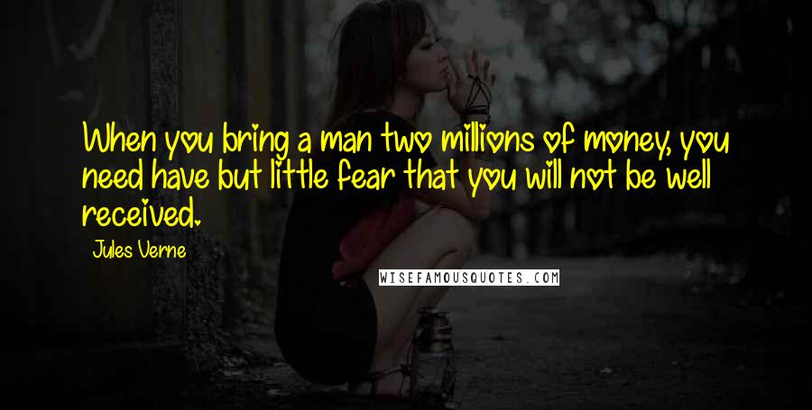 Jules Verne Quotes: When you bring a man two millions of money, you need have but little fear that you will not be well received.
