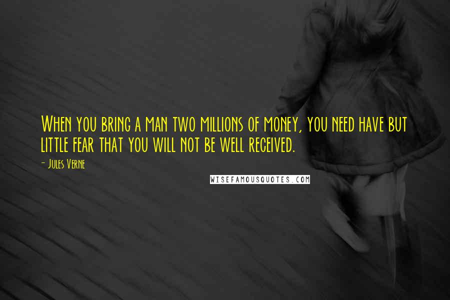 Jules Verne Quotes: When you bring a man two millions of money, you need have but little fear that you will not be well received.