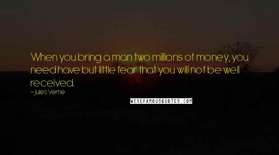 Jules Verne Quotes: When you bring a man two millions of money, you need have but little fear that you will not be well received.