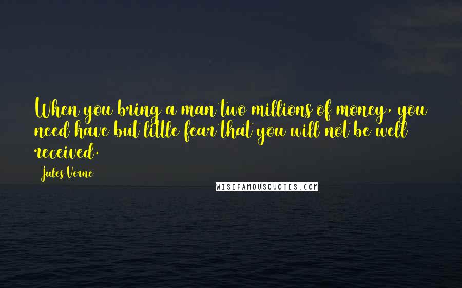 Jules Verne Quotes: When you bring a man two millions of money, you need have but little fear that you will not be well received.