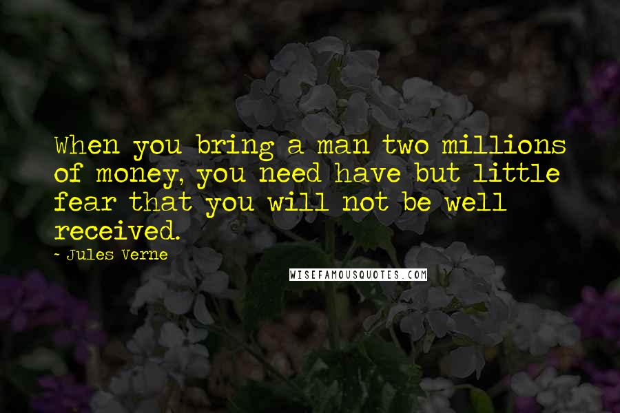 Jules Verne Quotes: When you bring a man two millions of money, you need have but little fear that you will not be well received.
