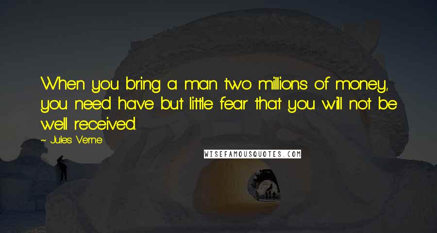 Jules Verne Quotes: When you bring a man two millions of money, you need have but little fear that you will not be well received.