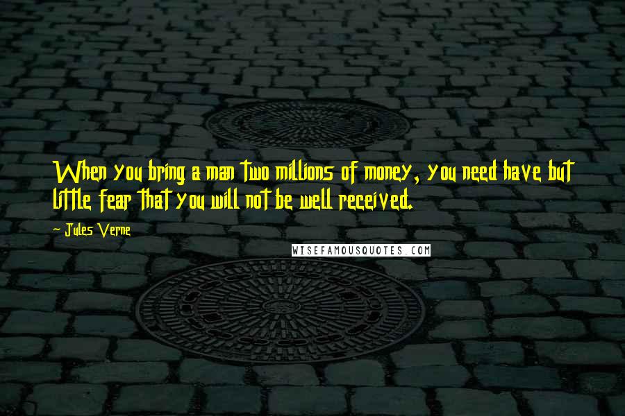 Jules Verne Quotes: When you bring a man two millions of money, you need have but little fear that you will not be well received.
