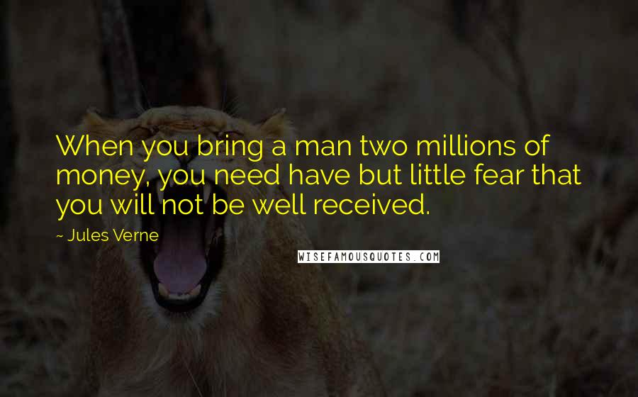 Jules Verne Quotes: When you bring a man two millions of money, you need have but little fear that you will not be well received.