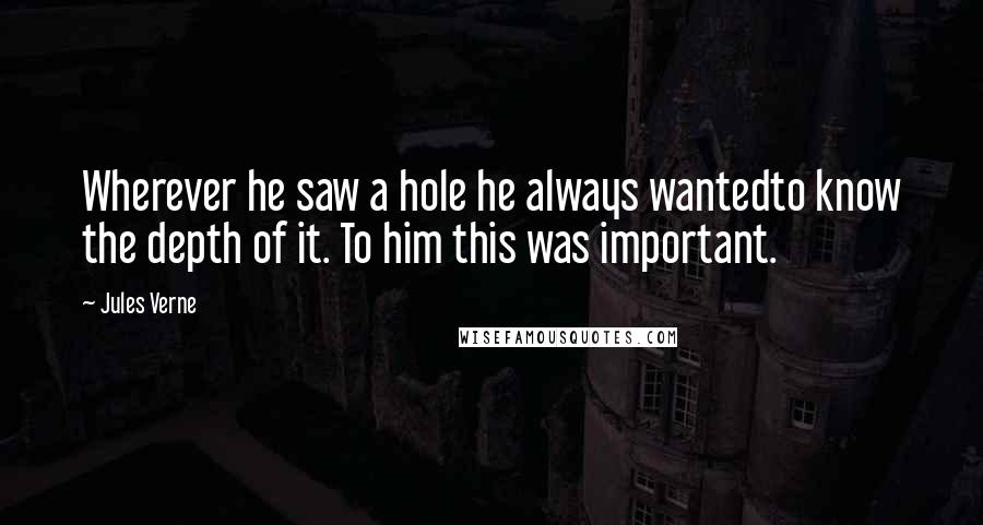Jules Verne Quotes: Wherever he saw a hole he always wantedto know the depth of it. To him this was important.