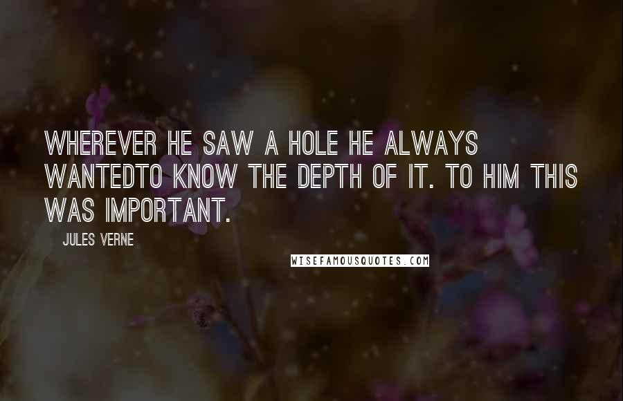 Jules Verne Quotes: Wherever he saw a hole he always wantedto know the depth of it. To him this was important.