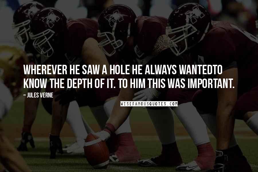 Jules Verne Quotes: Wherever he saw a hole he always wantedto know the depth of it. To him this was important.