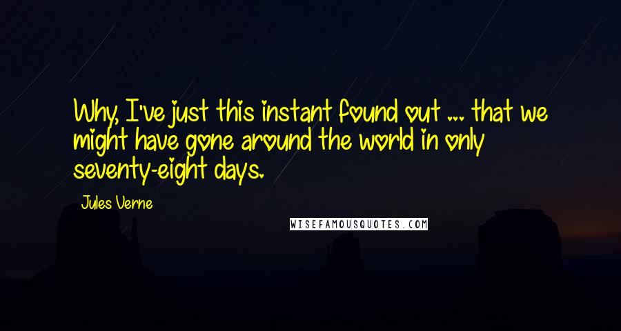 Jules Verne Quotes: Why, I've just this instant found out ... that we might have gone around the world in only seventy-eight days.