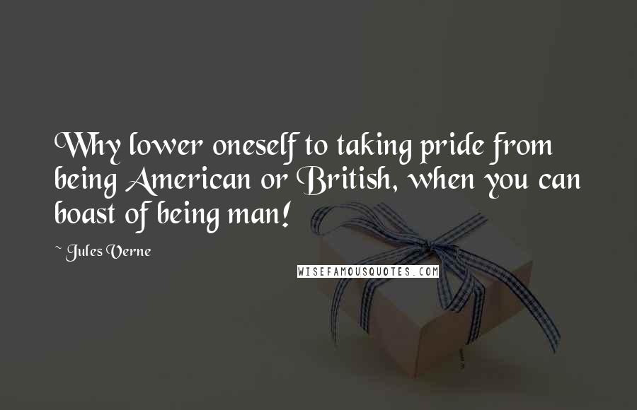 Jules Verne Quotes: Why lower oneself to taking pride from being American or British, when you can boast of being man!