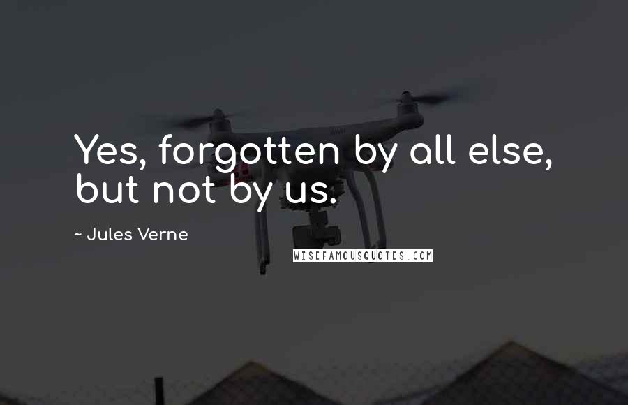 Jules Verne Quotes: Yes, forgotten by all else, but not by us.