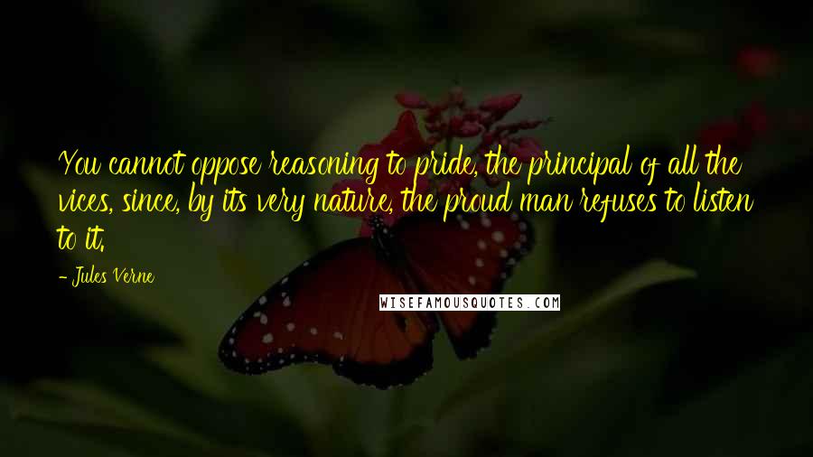 Jules Verne Quotes: You cannot oppose reasoning to pride, the principal of all the vices, since, by its very nature, the proud man refuses to listen to it.