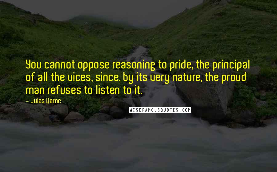 Jules Verne Quotes: You cannot oppose reasoning to pride, the principal of all the vices, since, by its very nature, the proud man refuses to listen to it.