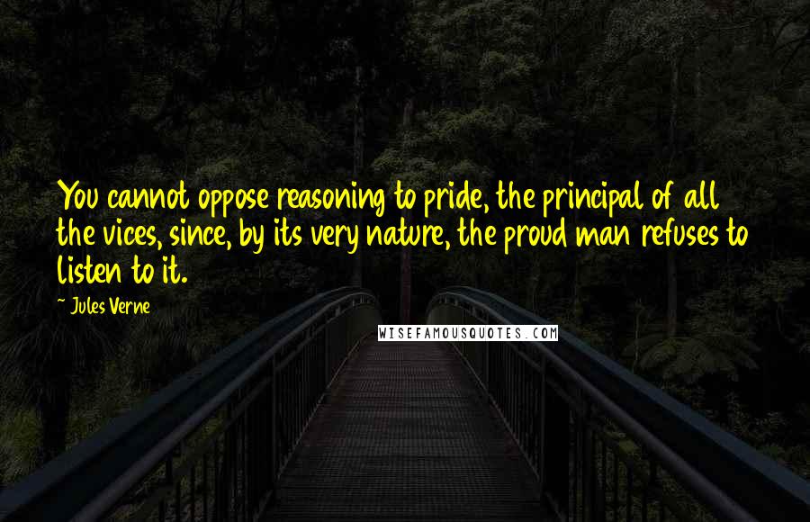 Jules Verne Quotes: You cannot oppose reasoning to pride, the principal of all the vices, since, by its very nature, the proud man refuses to listen to it.