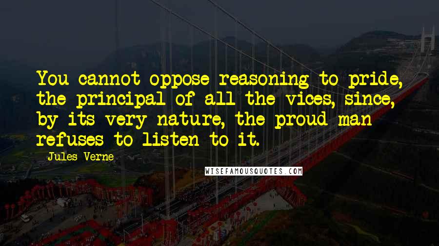 Jules Verne Quotes: You cannot oppose reasoning to pride, the principal of all the vices, since, by its very nature, the proud man refuses to listen to it.
