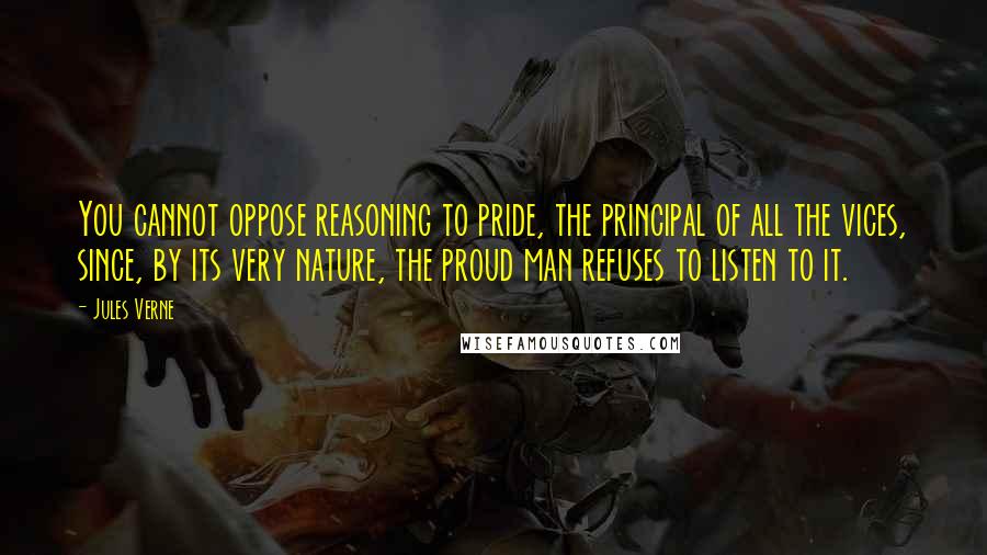 Jules Verne Quotes: You cannot oppose reasoning to pride, the principal of all the vices, since, by its very nature, the proud man refuses to listen to it.