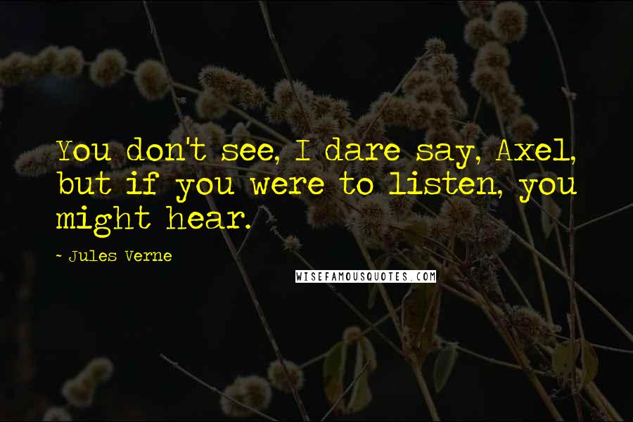 Jules Verne Quotes: You don't see, I dare say, Axel, but if you were to listen, you might hear.