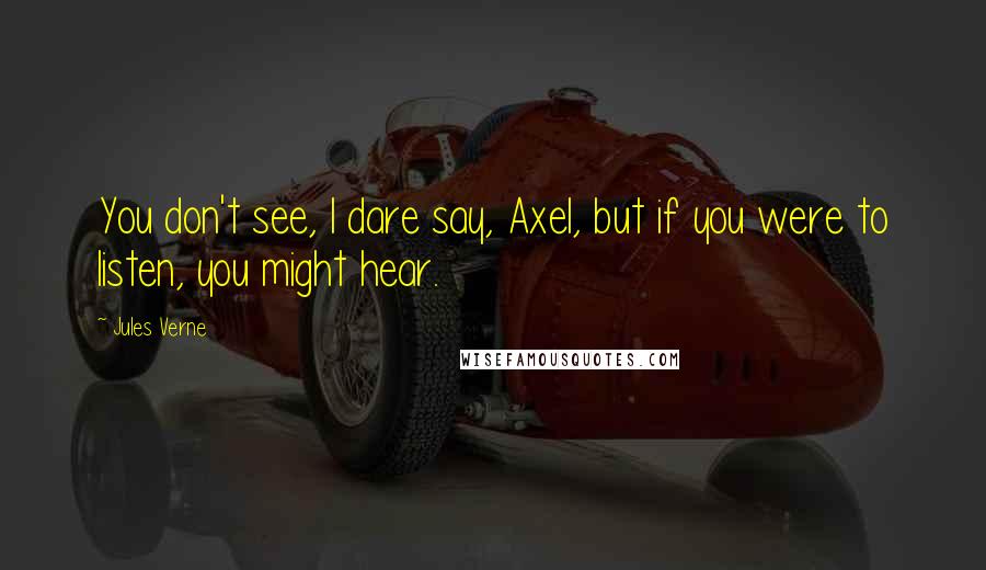 Jules Verne Quotes: You don't see, I dare say, Axel, but if you were to listen, you might hear.