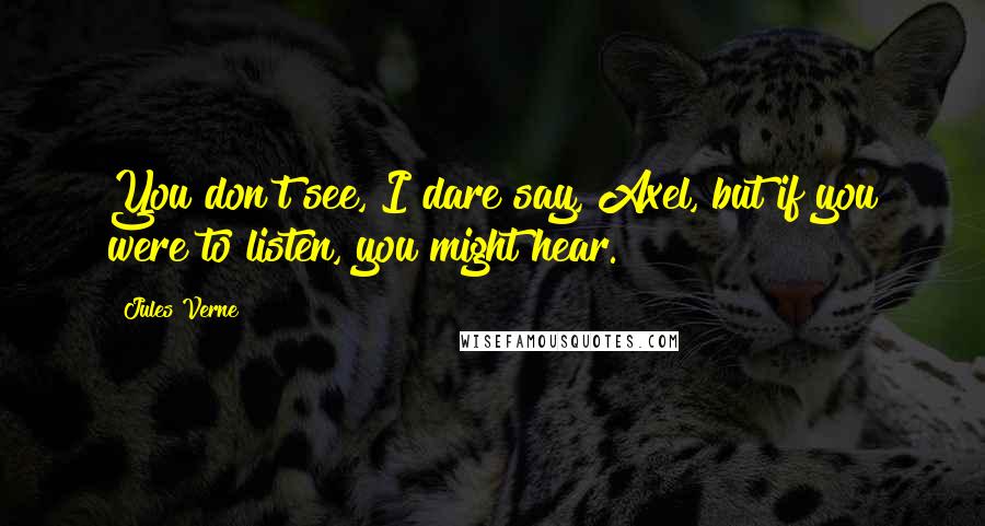 Jules Verne Quotes: You don't see, I dare say, Axel, but if you were to listen, you might hear.