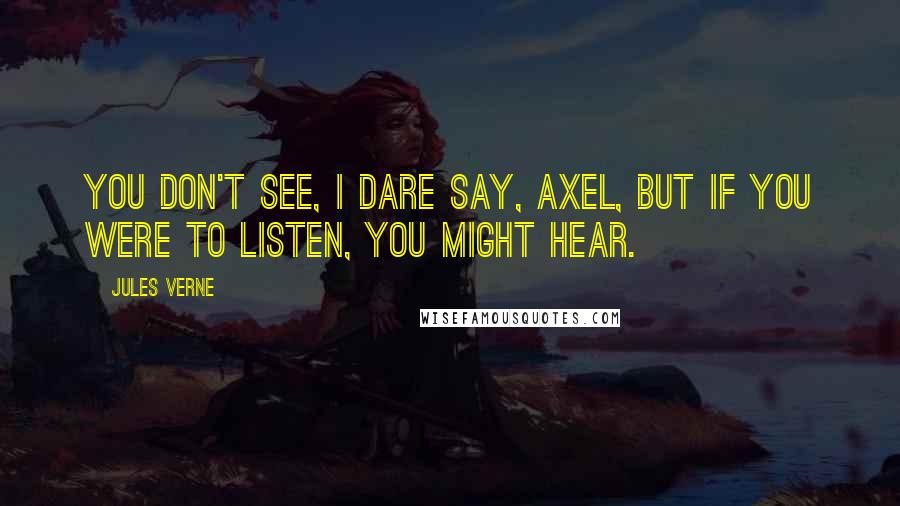 Jules Verne Quotes: You don't see, I dare say, Axel, but if you were to listen, you might hear.