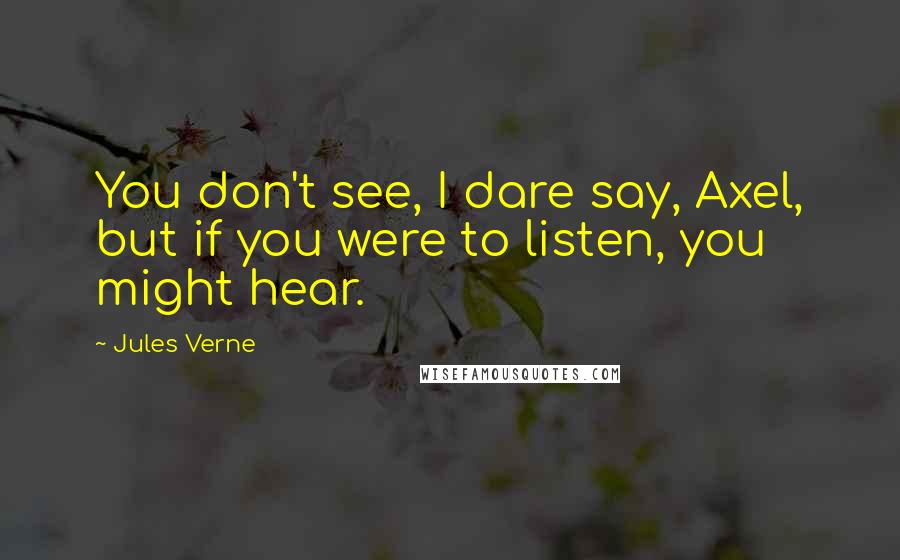 Jules Verne Quotes: You don't see, I dare say, Axel, but if you were to listen, you might hear.