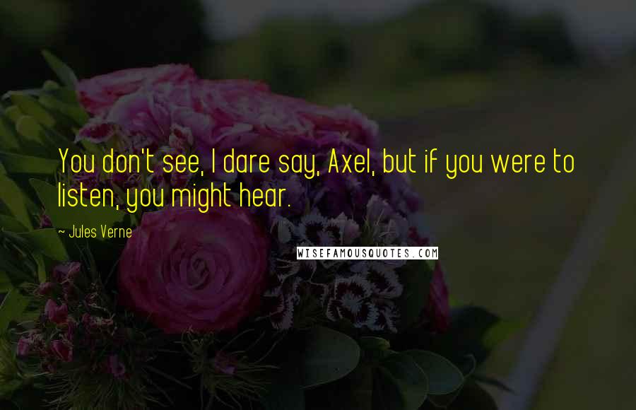 Jules Verne Quotes: You don't see, I dare say, Axel, but if you were to listen, you might hear.