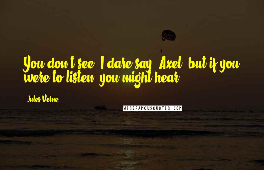 Jules Verne Quotes: You don't see, I dare say, Axel, but if you were to listen, you might hear.