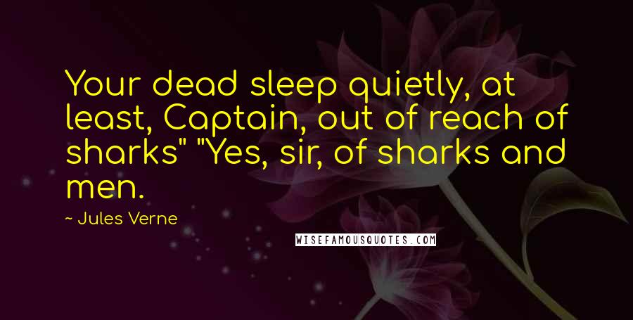 Jules Verne Quotes: Your dead sleep quietly, at least, Captain, out of reach of sharks" "Yes, sir, of sharks and men.