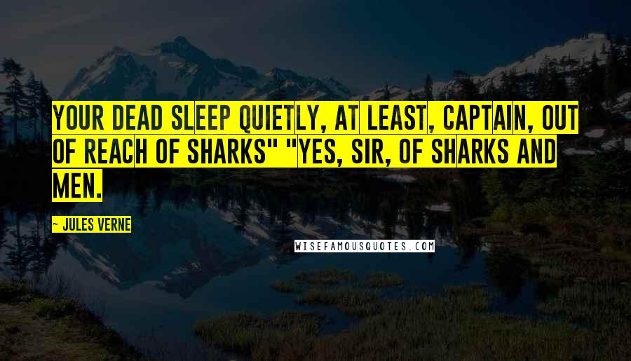 Jules Verne Quotes: Your dead sleep quietly, at least, Captain, out of reach of sharks" "Yes, sir, of sharks and men.