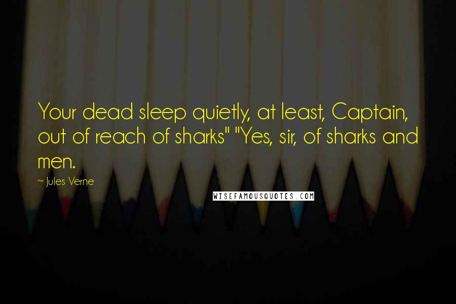 Jules Verne Quotes: Your dead sleep quietly, at least, Captain, out of reach of sharks" "Yes, sir, of sharks and men.