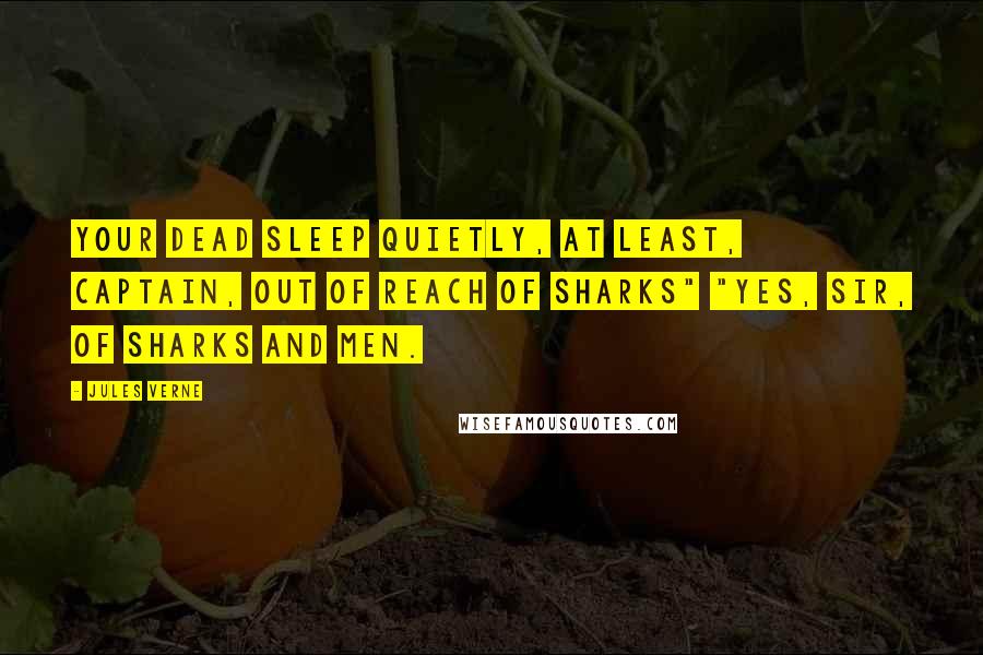 Jules Verne Quotes: Your dead sleep quietly, at least, Captain, out of reach of sharks" "Yes, sir, of sharks and men.