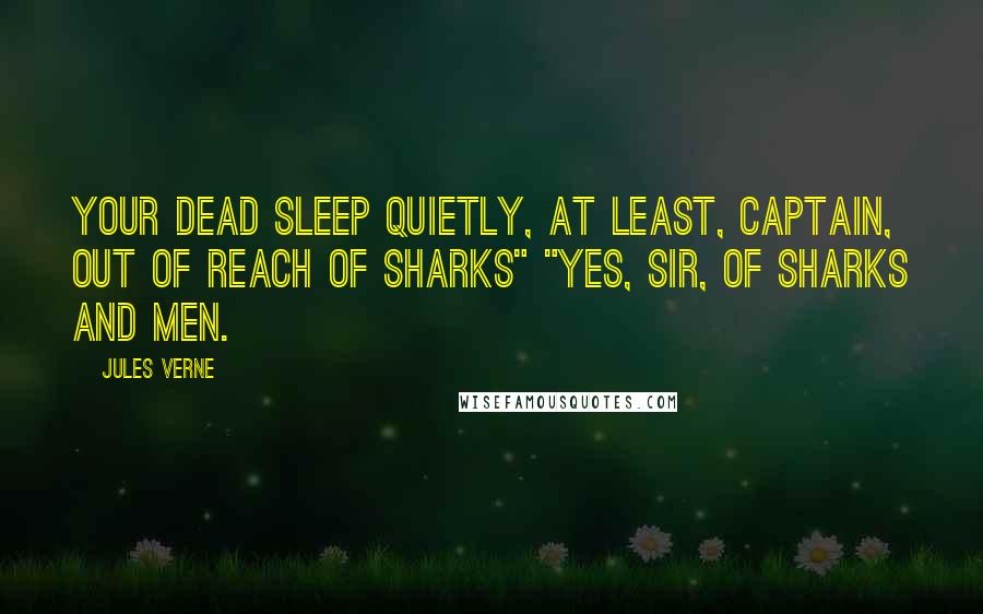Jules Verne Quotes: Your dead sleep quietly, at least, Captain, out of reach of sharks" "Yes, sir, of sharks and men.