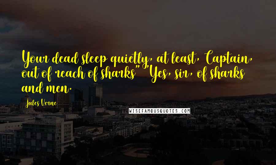 Jules Verne Quotes: Your dead sleep quietly, at least, Captain, out of reach of sharks" "Yes, sir, of sharks and men.