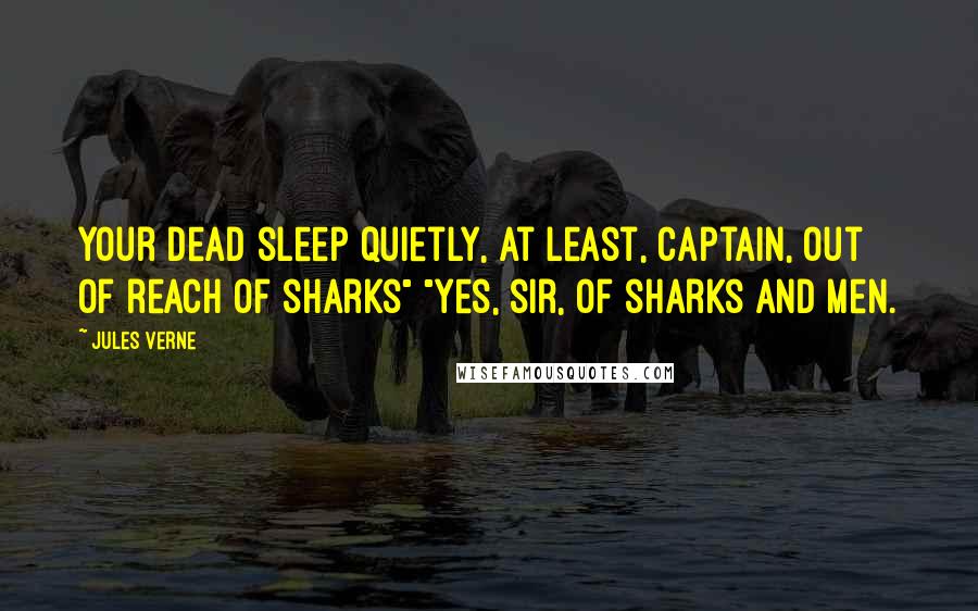Jules Verne Quotes: Your dead sleep quietly, at least, Captain, out of reach of sharks" "Yes, sir, of sharks and men.