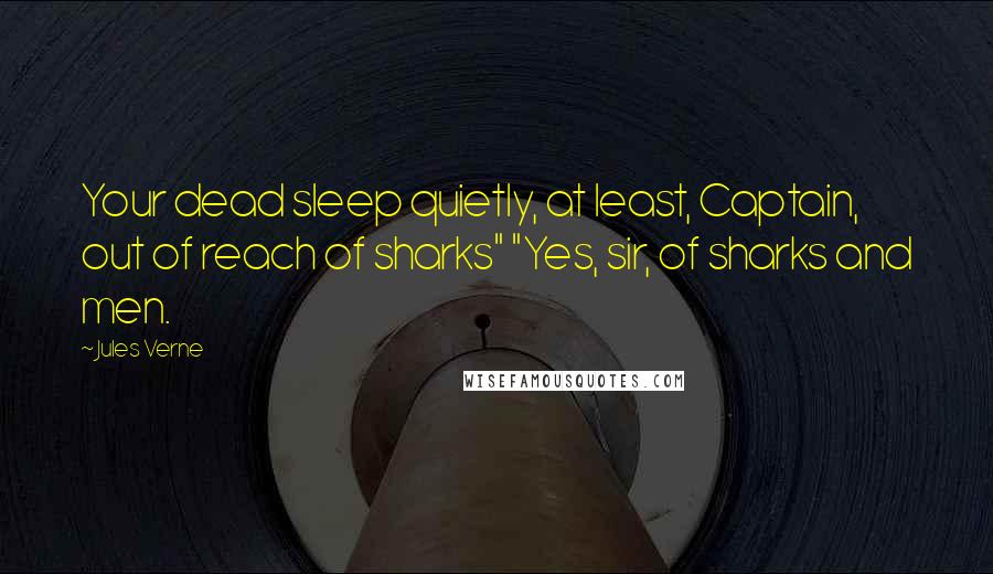 Jules Verne Quotes: Your dead sleep quietly, at least, Captain, out of reach of sharks" "Yes, sir, of sharks and men.