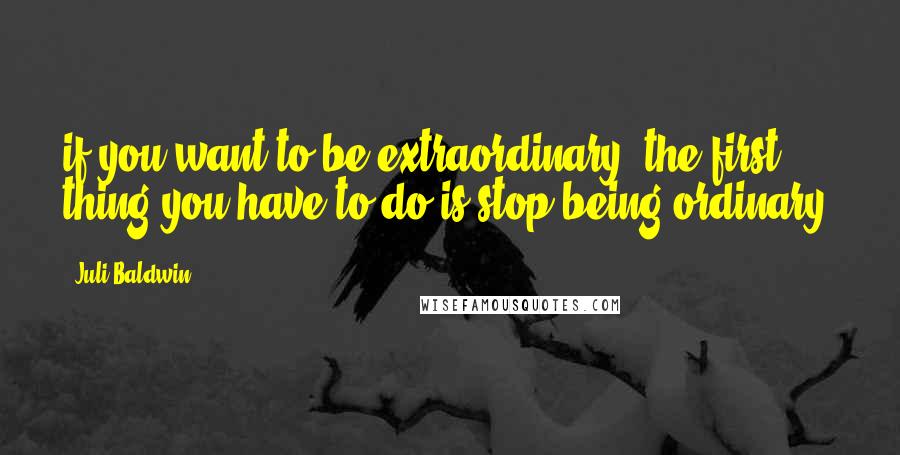 Juli Baldwin Quotes: if you want to be extraordinary, the first thing you have to do is stop being ordinary.