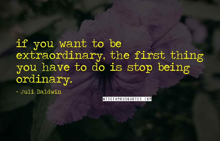 Juli Baldwin Quotes: if you want to be extraordinary, the first thing you have to do is stop being ordinary.