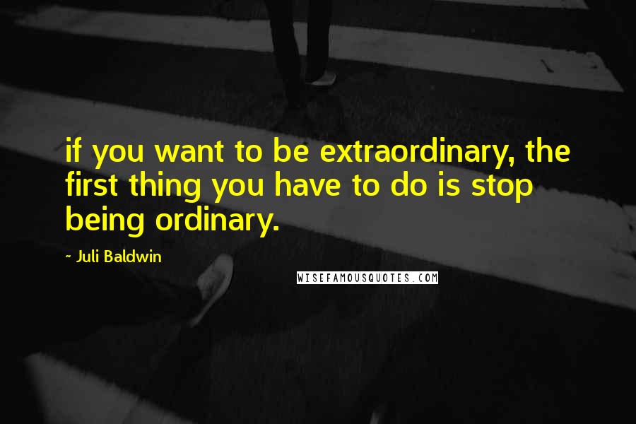 Juli Baldwin Quotes: if you want to be extraordinary, the first thing you have to do is stop being ordinary.
