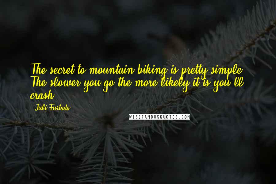 Juli Furtado Quotes: The secret to mountain biking is pretty simple. The slower you go the more likely it is you'll crash.