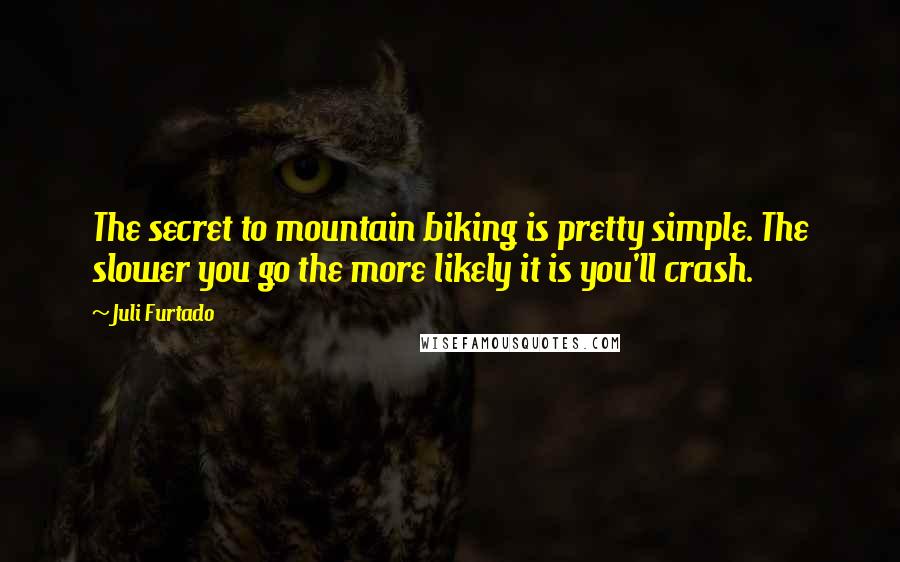 Juli Furtado Quotes: The secret to mountain biking is pretty simple. The slower you go the more likely it is you'll crash.