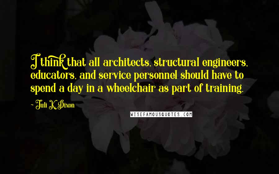 Juli K. Dixon Quotes: I think that all architects, structural engineers, educators, and service personnel should have to spend a day in a wheelchair as part of training.