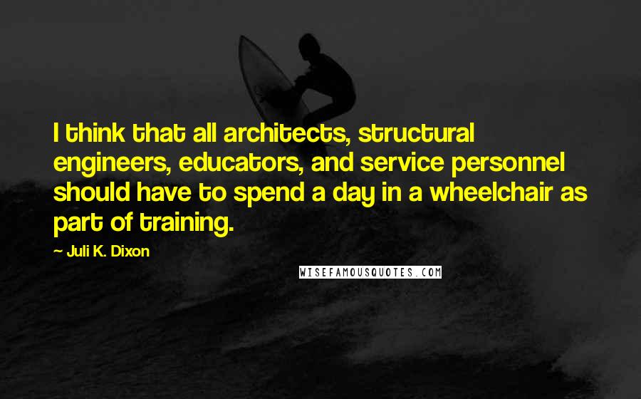 Juli K. Dixon Quotes: I think that all architects, structural engineers, educators, and service personnel should have to spend a day in a wheelchair as part of training.