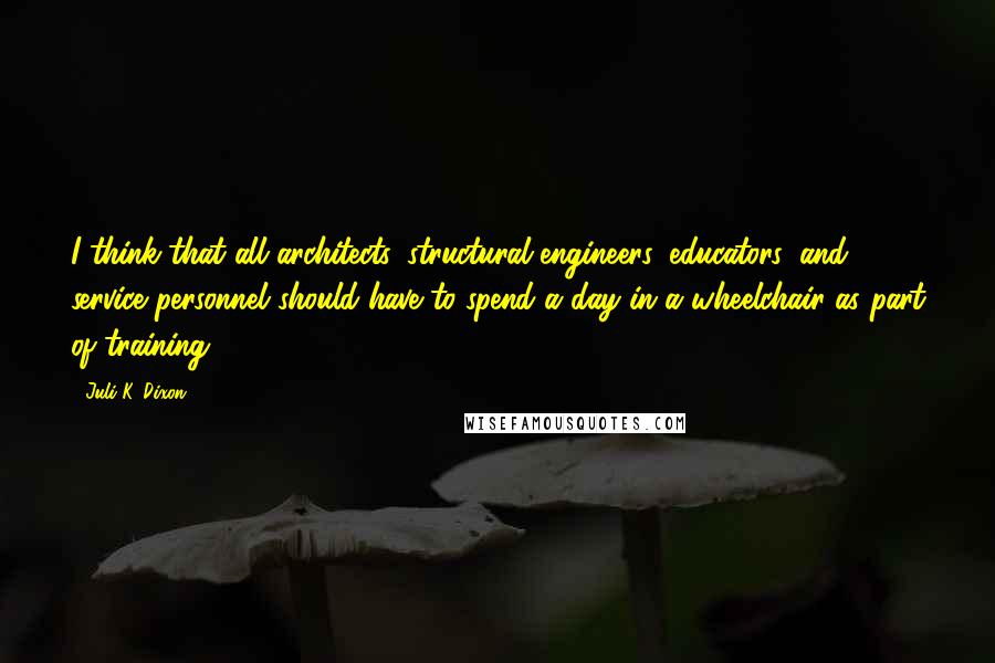 Juli K. Dixon Quotes: I think that all architects, structural engineers, educators, and service personnel should have to spend a day in a wheelchair as part of training.