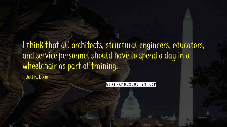 Juli K. Dixon Quotes: I think that all architects, structural engineers, educators, and service personnel should have to spend a day in a wheelchair as part of training.