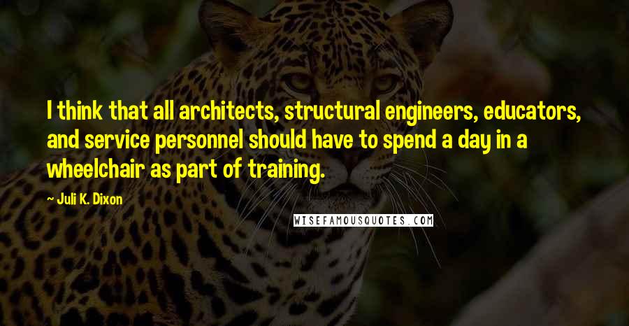 Juli K. Dixon Quotes: I think that all architects, structural engineers, educators, and service personnel should have to spend a day in a wheelchair as part of training.