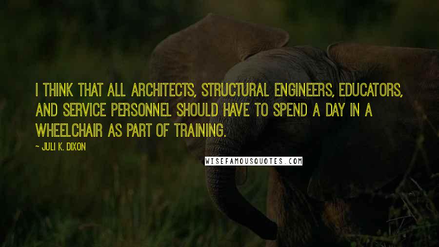 Juli K. Dixon Quotes: I think that all architects, structural engineers, educators, and service personnel should have to spend a day in a wheelchair as part of training.