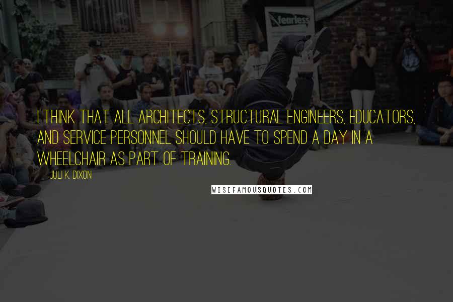 Juli K. Dixon Quotes: I think that all architects, structural engineers, educators, and service personnel should have to spend a day in a wheelchair as part of training.