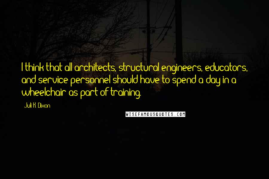 Juli K. Dixon Quotes: I think that all architects, structural engineers, educators, and service personnel should have to spend a day in a wheelchair as part of training.