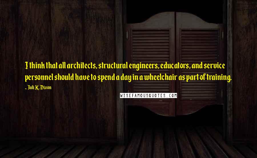 Juli K. Dixon Quotes: I think that all architects, structural engineers, educators, and service personnel should have to spend a day in a wheelchair as part of training.