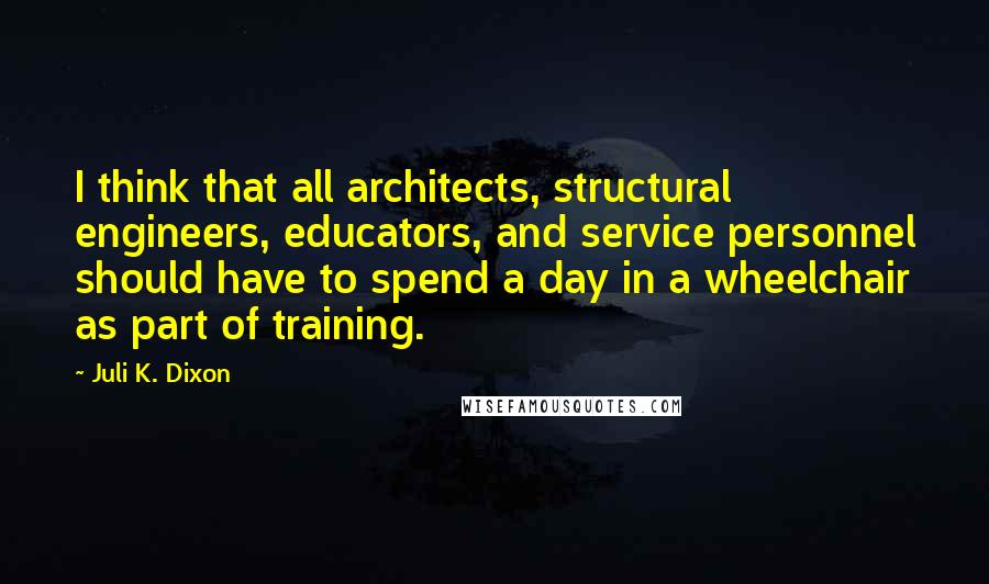 Juli K. Dixon Quotes: I think that all architects, structural engineers, educators, and service personnel should have to spend a day in a wheelchair as part of training.