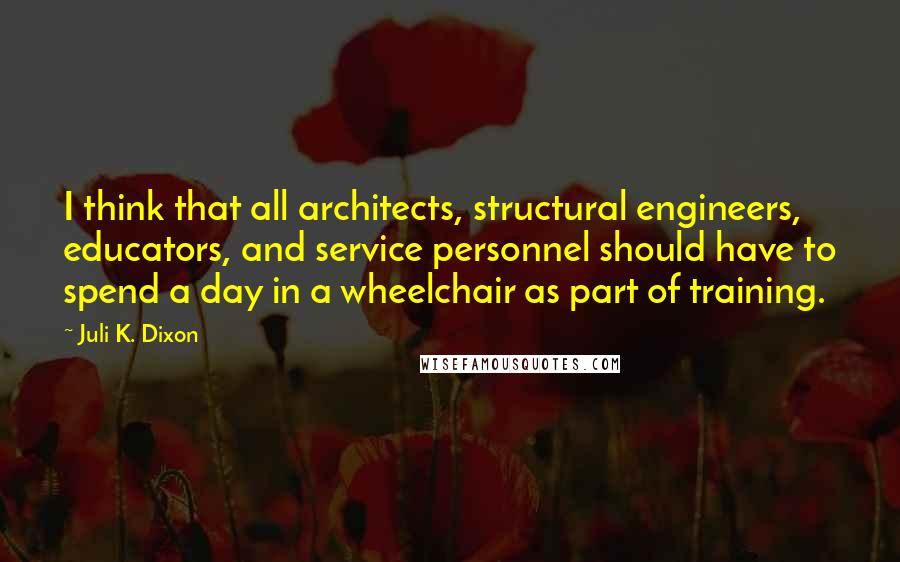 Juli K. Dixon Quotes: I think that all architects, structural engineers, educators, and service personnel should have to spend a day in a wheelchair as part of training.